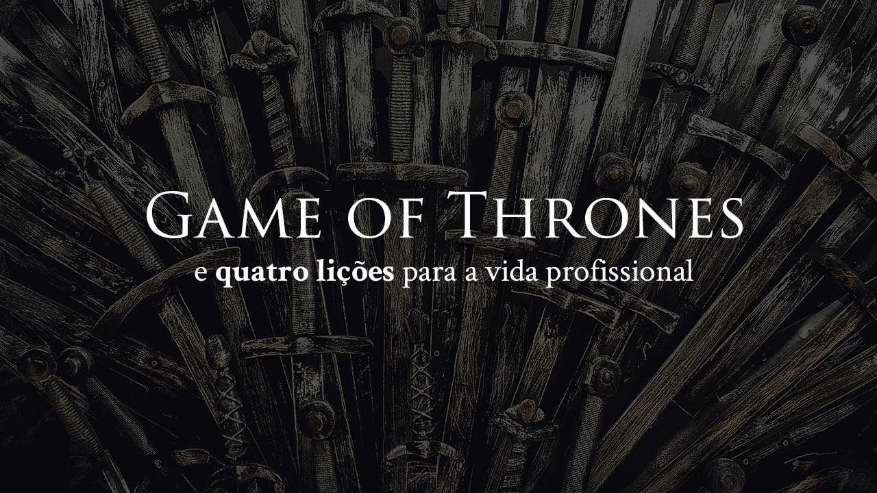 Você está visualizando atualmente Game of Thrones e quatro lições para a vida profissional